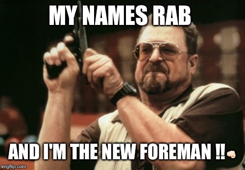 Am I The Only One Around Here Meme | MY NAMES RAB AND I'M THE NEW FOREMAN !! | image tagged in memes,am i the only one around here | made w/ Imgflip meme maker