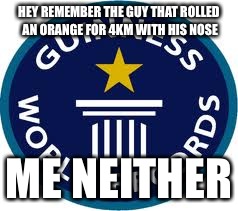 Guinness World Record | HEY REMEMBER THE GUY THAT ROLLED AN ORANGE FOR 4KM WITH HIS NOSE ME NEITHER | image tagged in memes,guinness world record | made w/ Imgflip meme maker