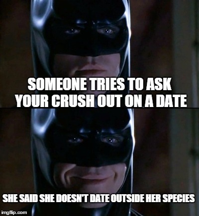 Batman Smiles Meme | SOMEONE TRIES TO ASK YOUR CRUSH OUT ON A DATE SHE SAID SHE DOESN'T DATE OUTSIDE HER SPECIES | image tagged in memes,batman smiles | made w/ Imgflip meme maker