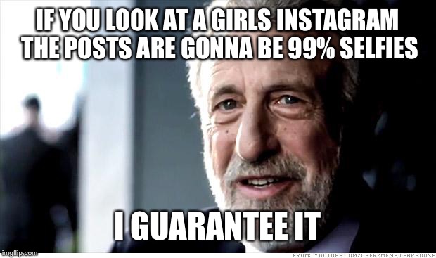 I Guarantee It | IF YOU LOOK AT A GIRLS INSTAGRAM THE POSTS ARE GONNA BE 99% SELFIES I GUARANTEE IT | image tagged in memes,i guarantee it | made w/ Imgflip meme maker