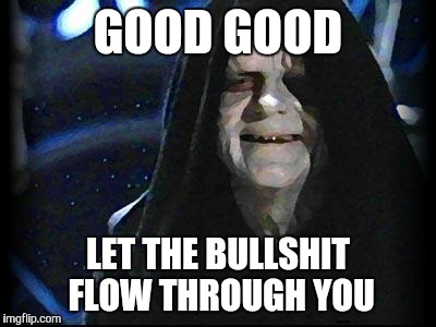Emperor Palpatine | GOOD GOOD LET THE BULLSHIT FLOW THROUGH YOU | image tagged in emperor palpatine | made w/ Imgflip meme maker