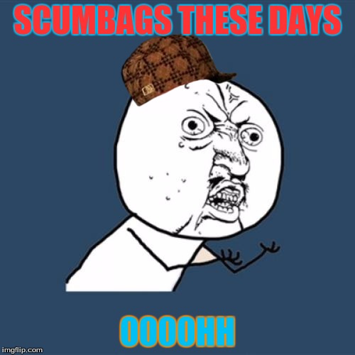 Y U No | SCUMBAGS THESE DAYS 0000HH | image tagged in memes,y u no,scumbag | made w/ Imgflip meme maker