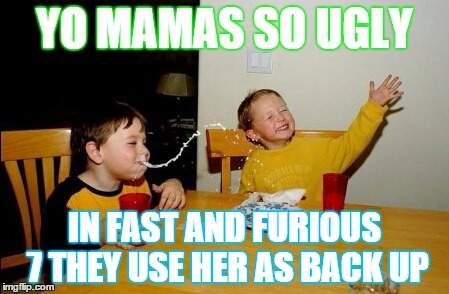 Yo Mamas So Fat Meme | YO MAMAS SO UGLY IN FAST AND FURIOUS 7 THEY USE HER AS BACK UP | image tagged in memes,yo mamas so fat | made w/ Imgflip meme maker