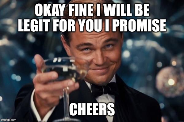 Leonardo Dicaprio Cheers Meme | OKAY FINE I WILL BE LEGIT FOR YOU I PROMISE CHEERS | image tagged in memes,leonardo dicaprio cheers | made w/ Imgflip meme maker