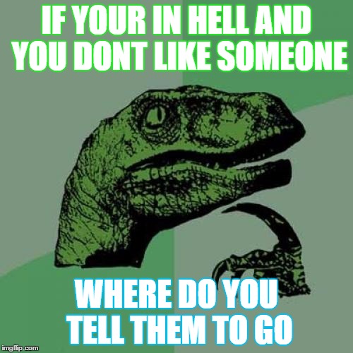 Philosoraptor | IF YOUR IN HELL AND YOU DONT LIKE SOMEONE WHERE DO YOU TELL THEM TO GO | image tagged in memes,philosoraptor | made w/ Imgflip meme maker