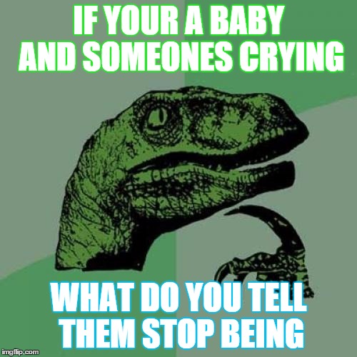 Philosoraptor | IF YOUR A BABY AND SOMEONES CRYING WHAT DO YOU TELL THEM STOP BEING | image tagged in memes,philosoraptor | made w/ Imgflip meme maker