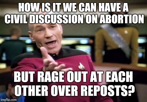 Picard Wtf | HOW IS IT WE CAN HAVE A CIVIL DISCUSSION ON ABORTION BUT RAGE OUT AT EACH OTHER OVER REPOSTS? | image tagged in memes,picard wtf | made w/ Imgflip meme maker