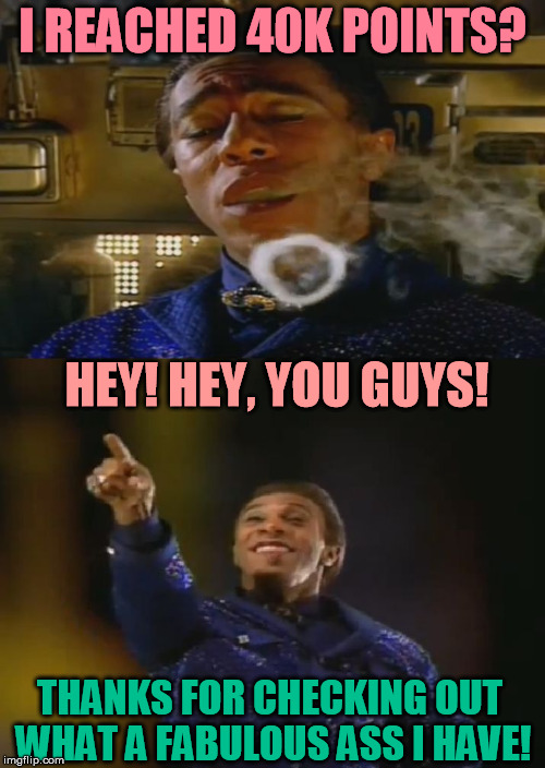 Gonna be more than a little late sorry | I REACHED 40K POINTS? THANKS FOR CHECKING OUT WHAT A FABULOUS ASS I HAVE! HEY! HEY, YOU GUYS! | image tagged in success cat,memes,points,40k,fancy,red dwarf | made w/ Imgflip meme maker