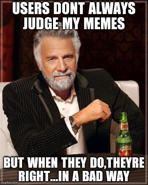 The Most Interesting Man In The World Meme | USERS DONT ALWAYS JUDGE MY MEMES BUT WHEN THEY DO,THEYRE RIGHT...IN A BAD WAY | image tagged in memes,the most interesting man in the world | made w/ Imgflip meme maker