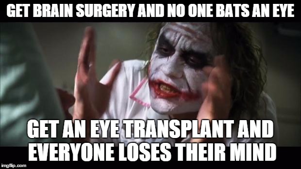 And everybody loses their minds Meme | GET BRAIN SURGERY AND NO ONE BATS AN EYE GET AN EYE TRANSPLANT AND EVERYONE LOSES THEIR MIND | image tagged in memes,and everybody loses their minds | made w/ Imgflip meme maker