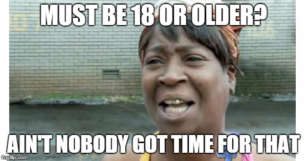 ain't nobody got time for that | MUST BE 18 OR OLDER? AIN'T NOBODY GOT TIME FOR THAT | image tagged in ain't nobody got time for that | made w/ Imgflip meme maker