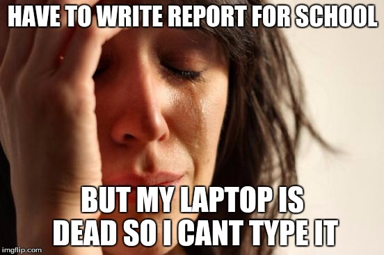 First World Problems | HAVE TO WRITE REPORT FOR SCHOOL BUT MY LAPTOP IS DEAD SO I CANT TYPE IT | image tagged in memes,first world problems | made w/ Imgflip meme maker