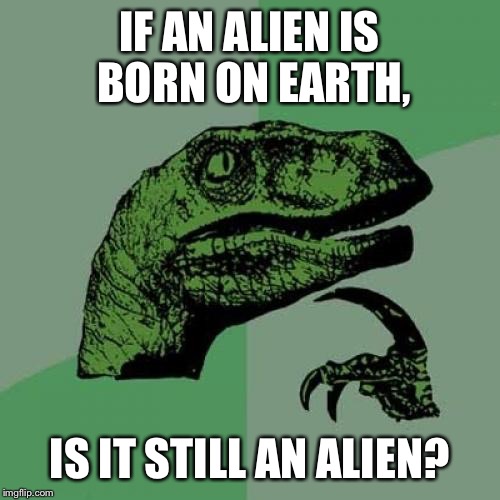 Philosoraptor | IF AN ALIEN IS BORN ON EARTH, IS IT STILL AN ALIEN? | image tagged in memes,philosoraptor | made w/ Imgflip meme maker