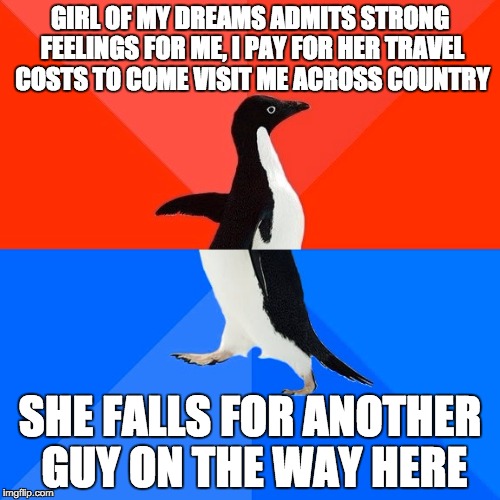 Socially Awesome Awkward Penguin Meme | GIRL OF MY DREAMS ADMITS STRONG FEELINGS FOR ME, I PAY FOR HER TRAVEL COSTS TO COME VISIT ME ACROSS COUNTRY SHE FALLS FOR ANOTHER GUY ON THE | image tagged in memes,socially awesome awkward penguin,AdviceAnimals | made w/ Imgflip meme maker