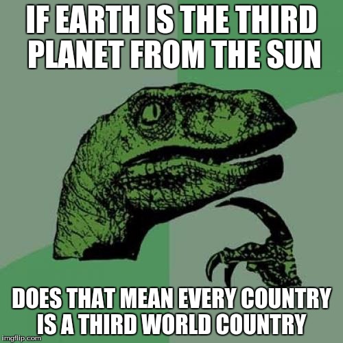 Philosoraptor | IF EARTH IS THE THIRD PLANET FROM THE SUN DOES THAT MEAN EVERY COUNTRY IS A THIRD WORLD COUNTRY | image tagged in memes,philosoraptor | made w/ Imgflip meme maker