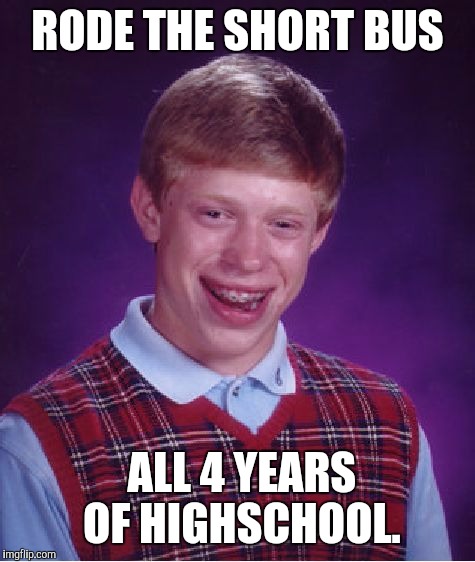 Bad Luck Brian Meme | RODE THE SHORT BUS ALL 4 YEARS OF HIGHSCHOOL. | image tagged in memes,bad luck brian | made w/ Imgflip meme maker