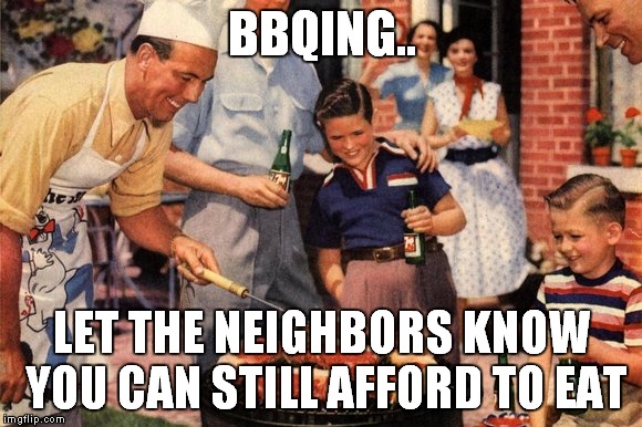 BBQING.. LET THE NEIGHBORS KNOW YOU CAN STILL AFFORD TO EAT | image tagged in funny,bbq | made w/ Imgflip meme maker