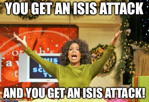You Get An X And You Get An X Meme | YOU GET AN ISIS ATTACK AND YOU GET AN ISIS ATTACK! | image tagged in memes,you get an x and you get an x | made w/ Imgflip meme maker