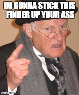 Back In My Day Meme | IM GONNA STICK THIS FINGER UP YOUR ASS | image tagged in memes,back in my day | made w/ Imgflip meme maker