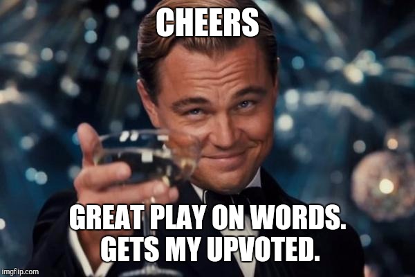 Leonardo Dicaprio Cheers Meme | CHEERS GREAT PLAY ON WORDS. GETS MY UPVOTED. | image tagged in memes,leonardo dicaprio cheers | made w/ Imgflip meme maker