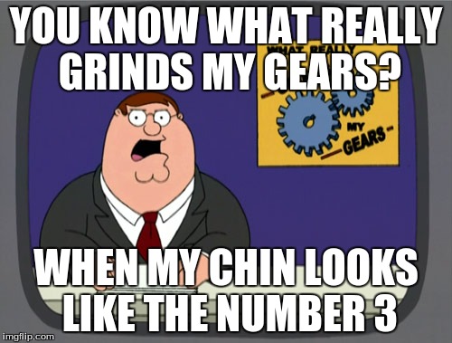 Peter Griffin News Meme | YOU KNOW WHAT REALLY GRINDS MY GEARS? WHEN MY CHIN LOOKS LIKE THE NUMBER 3 | image tagged in memes,peter griffin news | made w/ Imgflip meme maker