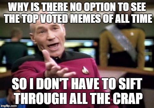 Picard Wtf Meme | WHY IS THERE NO OPTION TO SEE THE TOP VOTED MEMES OF ALL TIME SO I DON'T HAVE TO SIFT THROUGH ALL THE CRAP | image tagged in memes,picard wtf | made w/ Imgflip meme maker