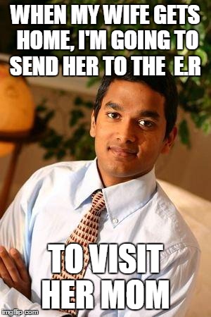 Successful Indian | WHEN MY WIFE GETS HOME, I'M GOING TO SEND HER TO THE  E.R TO VISIT HER MOM | image tagged in successful indian | made w/ Imgflip meme maker