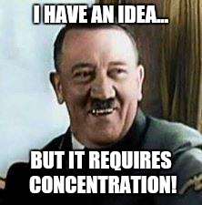 laughing hitler | I HAVE AN IDEA... BUT IT REQUIRES CONCENTRATION! | image tagged in laughing hitler | made w/ Imgflip meme maker