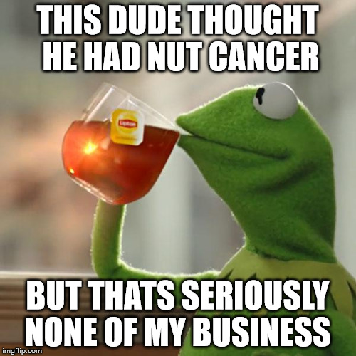 But That's None Of My Business Meme | THIS DUDE THOUGHT HE HAD NUT CANCER BUT THATS SERIOUSLY NONE OF MY BUSINESS | image tagged in memes,but thats none of my business,kermit the frog | made w/ Imgflip meme maker