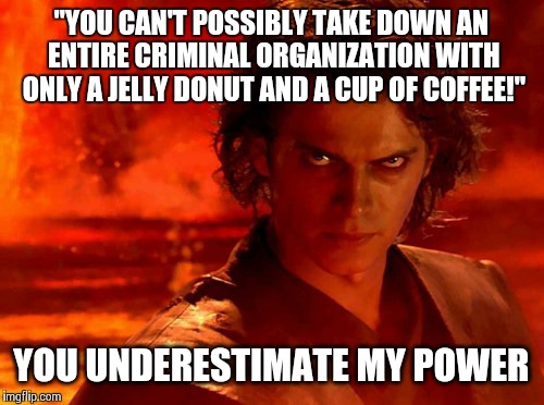 You Underestimate My Power | "YOU CAN'T POSSIBLY TAKE DOWN AN ENTIRE CRIMINAL ORGANIZATION WITH ONLY A JELLY DONUT AND A CUP OF COFFEE!" YOU UNDERESTIMATE MY POWER | image tagged in memes,you underestimate my power | made w/ Imgflip meme maker