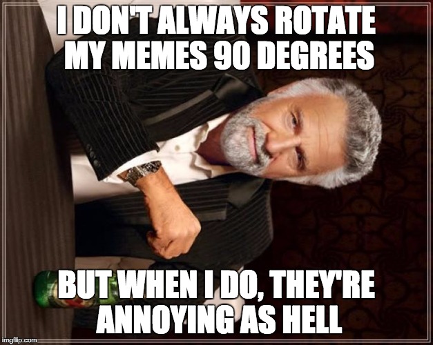 The Most Interesting Man In The World Meme | I DON'T ALWAYS ROTATE MY MEMES 90 DEGREES BUT WHEN I DO, THEY'RE ANNOYING AS HELL | image tagged in memes,the most interesting man in the world | made w/ Imgflip meme maker