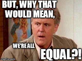 BUT, WHY THAT WOULD MEAN, EQUAL?! WE'RE ALL | made w/ Imgflip meme maker