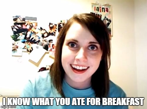 Overly Attached Girlfriend Meme | I KNOW WHAT YOU ATE FOR BREAKFAST | image tagged in memes,overly attached girlfriend | made w/ Imgflip meme maker