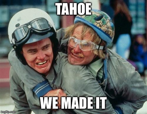 We're there man dumb and dumber | TAHOE WE MADE IT | image tagged in we're there man dumb and dumber | made w/ Imgflip meme maker