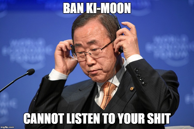 Ban Ki-moon cannot | BAN KI-MOON CANNOT LISTEN TO YOUR SHIT | image tagged in ban ki-moon,nonsense,you're talking bullshit,smart burn | made w/ Imgflip meme maker
