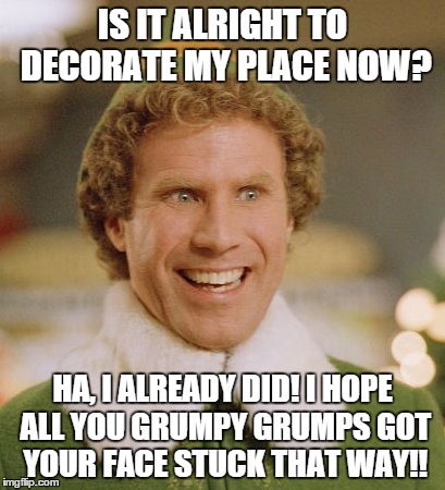 Buddy The Elf | IS IT ALRIGHT TO DECORATE MY PLACE NOW? HA, I ALREADY DID! I HOPE ALL YOU GRUMPY GRUMPS GOT YOUR FACE STUCK THAT WAY!! | image tagged in memes,buddy the elf | made w/ Imgflip meme maker