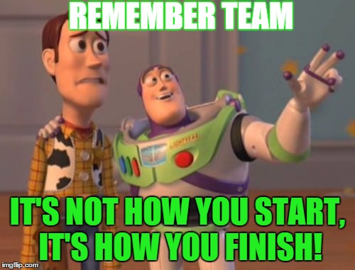 X, X Everywhere Meme | REMEMBER TEAM IT'S NOT HOW YOU START, IT'S HOW YOU FINISH! | image tagged in memes,x x everywhere | made w/ Imgflip meme maker