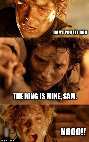 don't you let go | THE RING IS MINE, SAM. | image tagged in frodo,sam | made w/ Imgflip meme maker