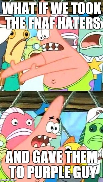 Put It Somewhere Else Patrick Meme | WHAT IF WE TOOK THE FNAF HATERS AND GAVE THEM TO PURPLE GUY | image tagged in memes,put it somewhere else patrick | made w/ Imgflip meme maker