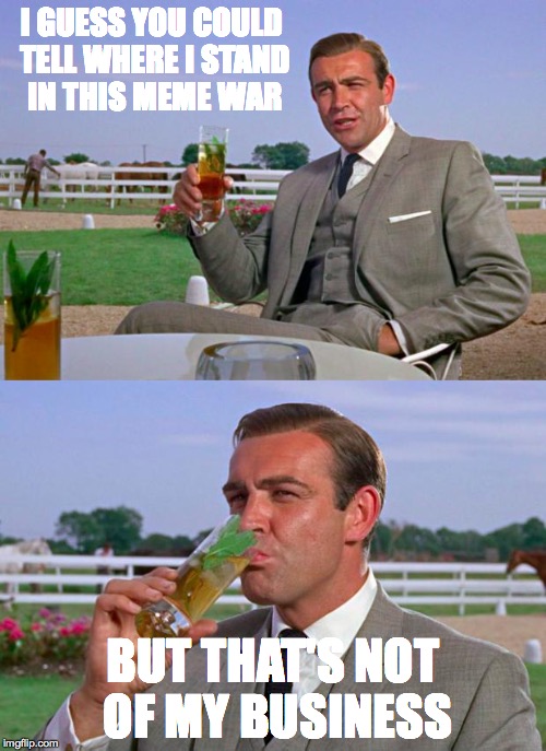Sean Connery > Kermit | I GUESS YOU COULD TELL WHERE I STAND IN THIS MEME WAR BUT THAT'S NOT OF MY BUSINESS | image tagged in sean connery  kermit | made w/ Imgflip meme maker