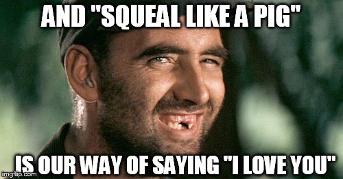 AND "SQUEAL LIKE A PIG" IS OUR WAY OF SAYING "I LOVE YOU" | made w/ Imgflip meme maker