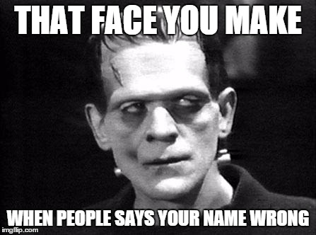 frankenstein | THAT FACE YOU MAKE WHEN PEOPLE SAYS YOUR NAME WRONG | image tagged in frankenstein | made w/ Imgflip meme maker