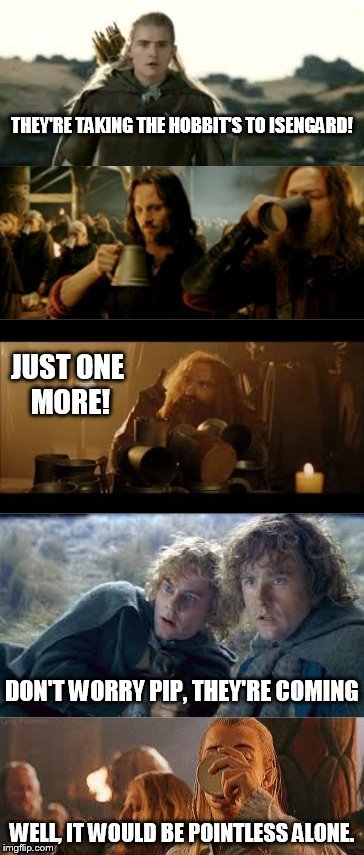 they're taking the hobbit's to isengard | THEY'RE TAKING THE HOBBIT'S TO ISENGARD! DON'T WORRY PIP, THEY'RE COMING | image tagged in legolas,aragorn,gimli | made w/ Imgflip meme maker