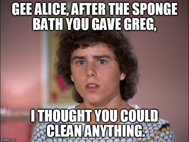 GEE ALICE, AFTER THE SPONGE BATH YOU GAVE GREG, I THOUGHT YOU COULD CLEAN ANYTHING. | made w/ Imgflip meme maker