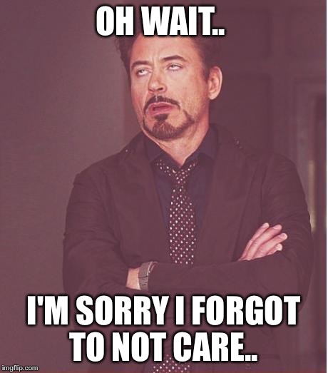 Face You Make Robert Downey Jr | OH WAIT.. I'M SORRY I FORGOT TO NOT CARE.. | image tagged in memes,face you make robert downey jr | made w/ Imgflip meme maker