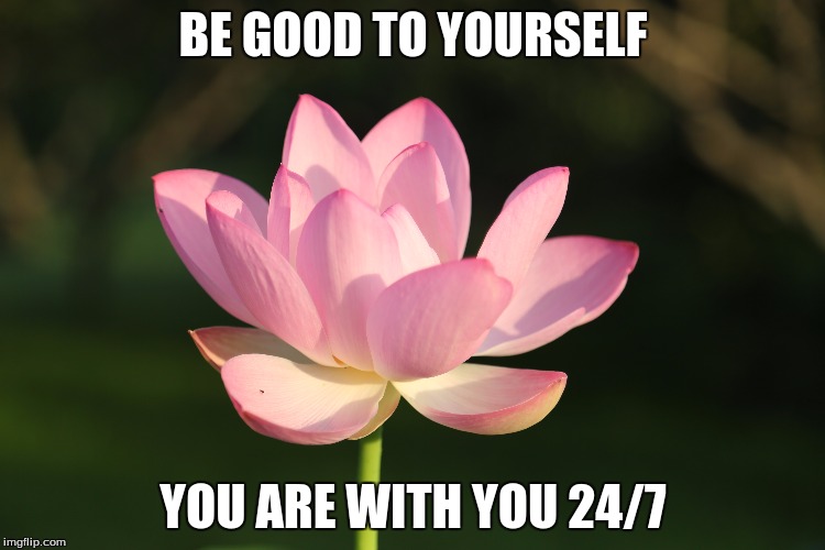 BE GOOD TO YOURSELF YOU ARE WITH YOU 24/7 | image tagged in inspirational | made w/ Imgflip meme maker