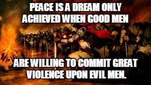crusaders 2 | PEACE IS A DREAM ONLY ACHIEVED WHEN GOOD MEN ARE WILLING TO COMMIT GREAT VIOLENCE UPON EVIL MEN. | image tagged in crusaders 2 | made w/ Imgflip meme maker