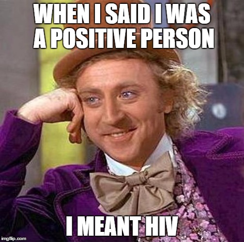 Creepy Condescending Wonka | WHEN I SAID I WAS A POSITIVE PERSON I MEANT HIV | image tagged in memes,creepy condescending wonka | made w/ Imgflip meme maker