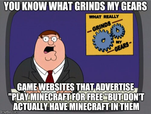 Peter Griffin News | YOU KNOW WHAT GRINDS MY GEARS GAME WEBSITES THAT ADVERTISE "PLAY MINECRAFT FOR FREE "BUT DON'T ACTUALLY HAVE MINECRAFT IN THEM | image tagged in memes,peter griffin news | made w/ Imgflip meme maker