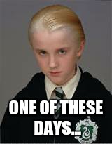little draco | ONE OF THESE DAYS... | image tagged in little draco | made w/ Imgflip meme maker